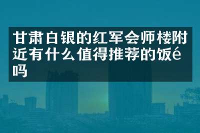 甘肃白银的红军会师楼附近有什么值得推荐的饭馆吗