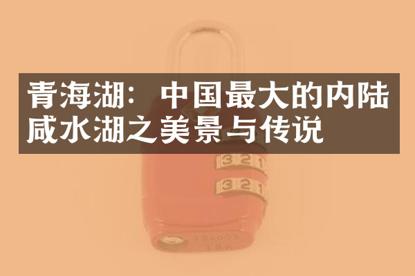 青海湖：中国最大的内陆咸水湖之美景与传说
