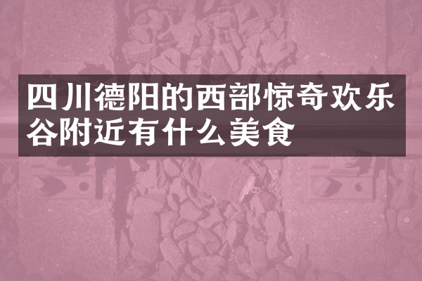 四川德阳的西部惊奇欢乐谷附近有什么美食