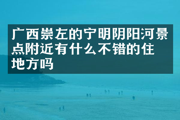广西崇左的宁明阴阳河景点附近有什么不错的住的地方吗