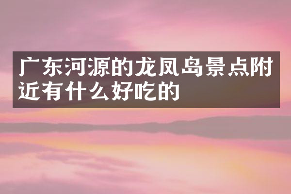 广东河源的龙凤岛景点附近有什么好吃的