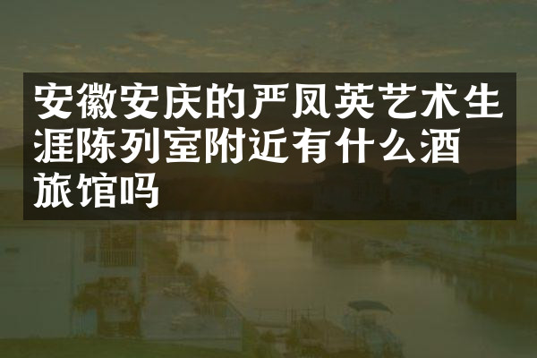 安徽安庆的严凤英艺术生涯陈列室附近有什么酒店旅馆吗