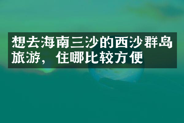 想去海南三沙的西沙群岛旅游，住哪比较方便