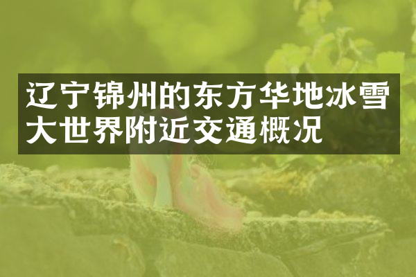 辽宁锦州的东方华地冰雪大世界附近交通概况