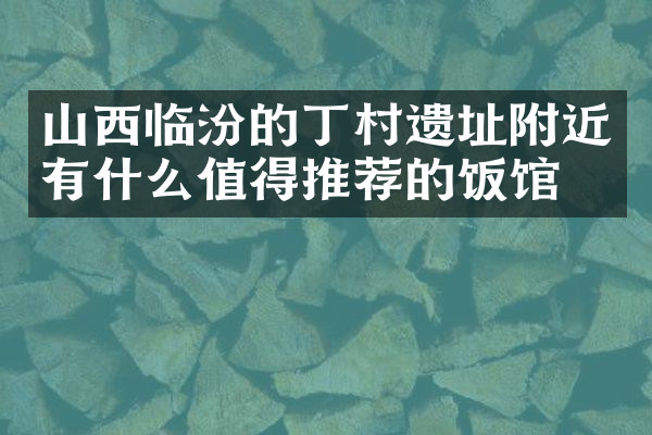山西临汾的丁村遗址附近有什么值得推荐的饭馆吗