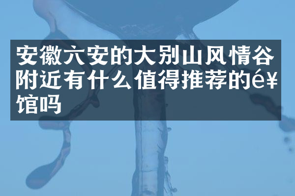 安徽六安的大别山风情谷附近有什么值得推荐的饭馆吗