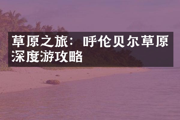 草原之旅：呼伦贝尔草原深度游攻略