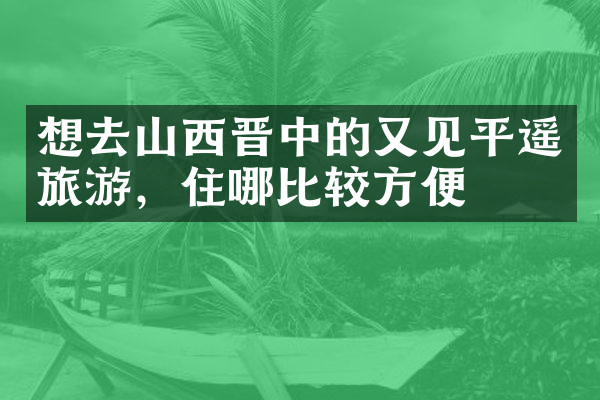 想去山西晋中的又见平遥旅游，住哪比较方便