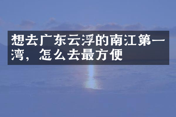 想去广东云浮的南江第一湾，怎么去最方便