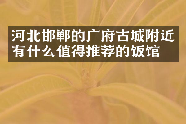 河北邯郸的广府古城附近有什么值得推荐的饭馆吗