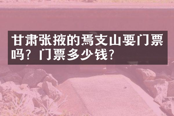 甘肃张掖的焉支山要门票吗？门票多少钱？