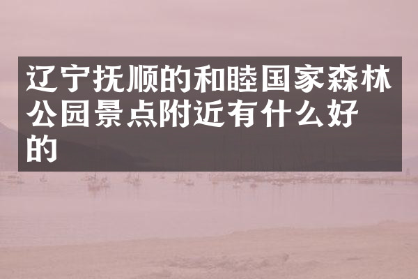 辽宁抚顺的和睦国家森林公园景点附近有什么好吃的