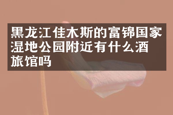 黑龙江佳木斯的富锦国家湿地公园附近有什么酒店旅馆吗