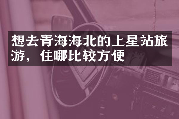 想去青海海北的上星站旅游，住哪比较方便