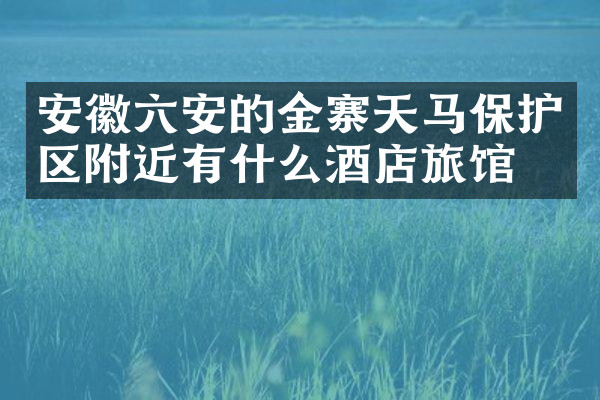 安徽六安的金寨天马保护区附近有什么酒店旅馆吗