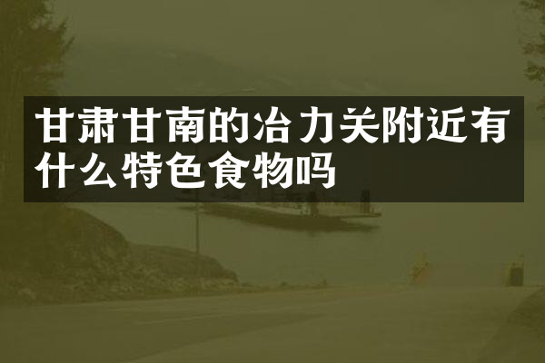 甘肃甘南的冶力关附近有什么特色食物吗