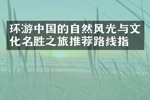 环游中国的自然风光与文化名胜之旅推荐路线指南