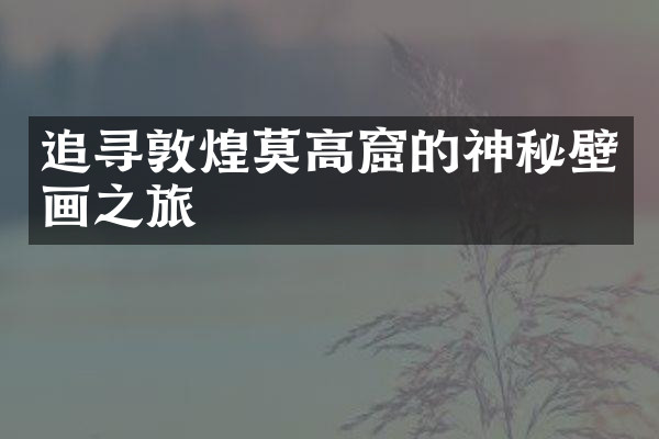 追寻敦煌莫高窟的神秘壁画之旅