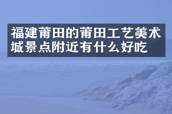 福建莆田的莆田工艺美术城景点附近有什么好吃的