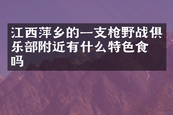 江西萍乡的一支枪野战俱乐部附近有什么特色食物吗