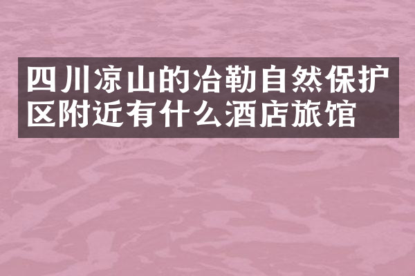 四川凉山的冶勒自然保护区附近有什么酒店旅馆吗