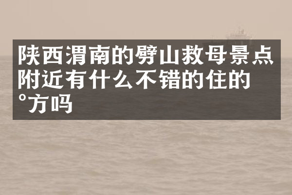 陕西渭南的劈山救母景点附近有什么不错的住的地方吗
