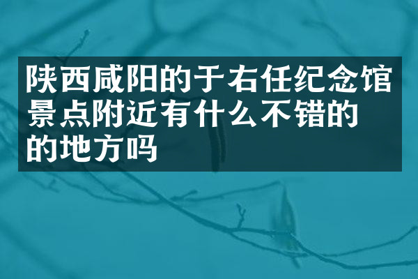 陕西咸阳的于右任纪念馆景点附近有什么不错的住的地方吗