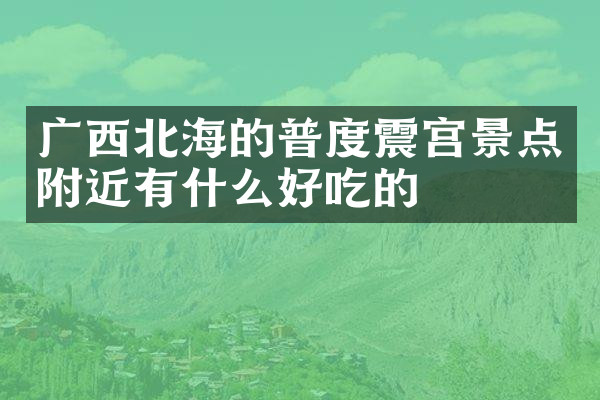 广西北海的普度震宫景点附近有什么好吃的