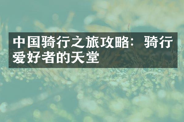 中国骑行之旅攻略：骑行爱好者的天堂