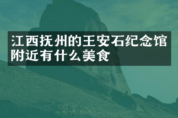 江西抚州的王安石纪念馆附近有什么美食