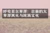 呼伦贝尔草原：壮美的大草原风光与民族文化
