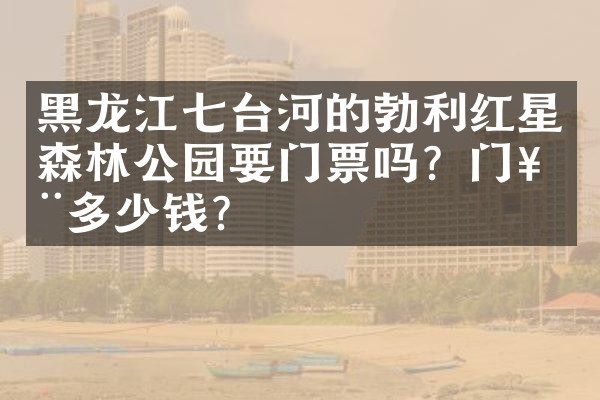 黑龙江七台河的勃利红星森林公园要门票吗？门票多少钱？