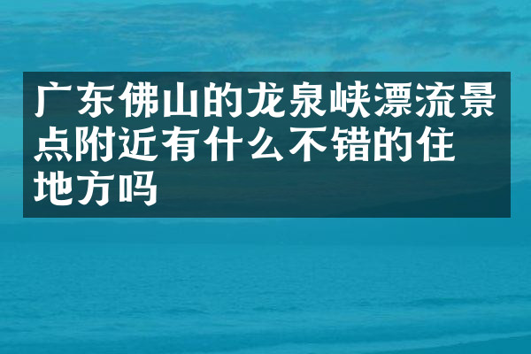 广东佛山的龙泉峡漂流景点附近有什么不错的住的地方吗
