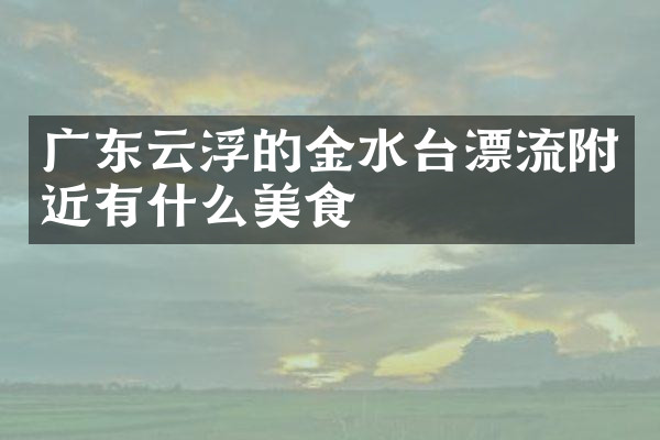 广东云浮的金水台漂流附近有什么美食