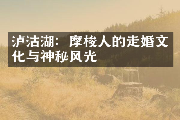 泸沽湖：摩梭人的走婚文化与神秘风光