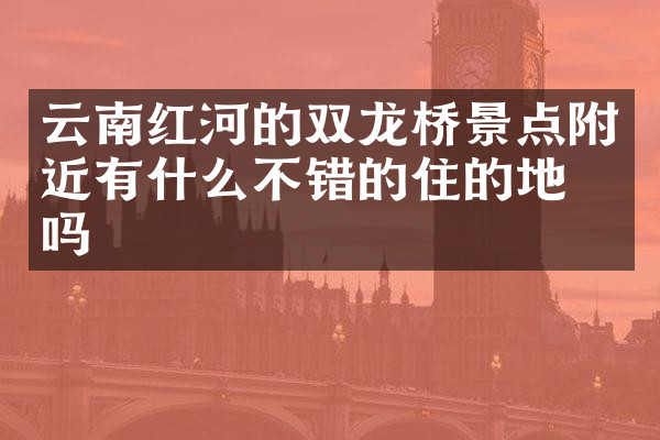 云南红河的双龙桥景点附近有什么不错的住的地方吗