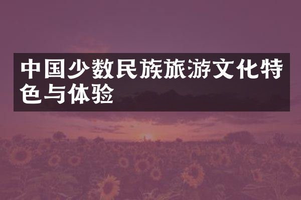 中国少数民族旅游文化特色与体验