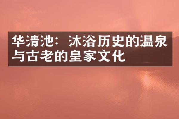 华清池：沐浴历史的温泉与古老的皇家文化