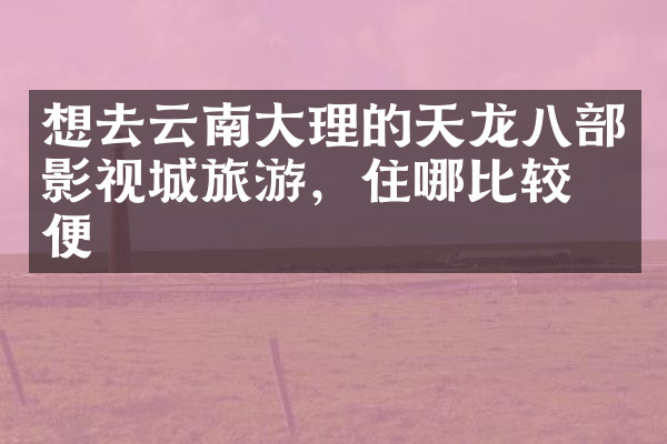 想去云南大理的天龙八部影视城旅游，住哪比较方便