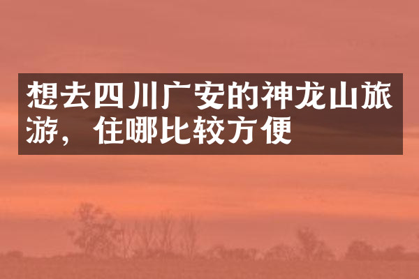 想去四川广安的神龙山旅游，住哪比较方便
