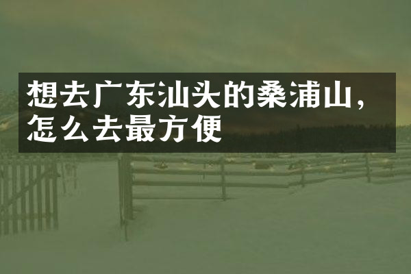 想去广东汕头的桑浦山，怎么去最方便