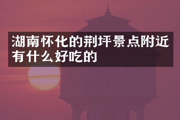湖南怀化的荆坪景点附近有什么好吃的