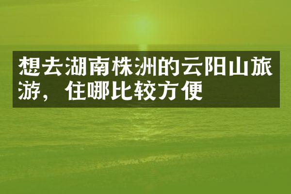 想去湖南株洲的云阳山旅游，住哪比较方便