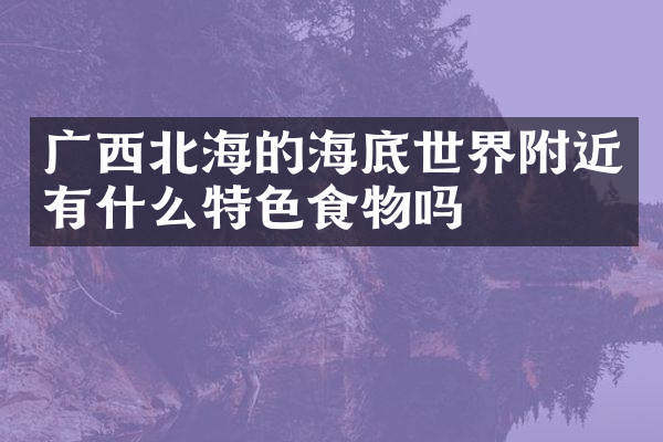广西北海的海底世界附近有什么特色食物吗