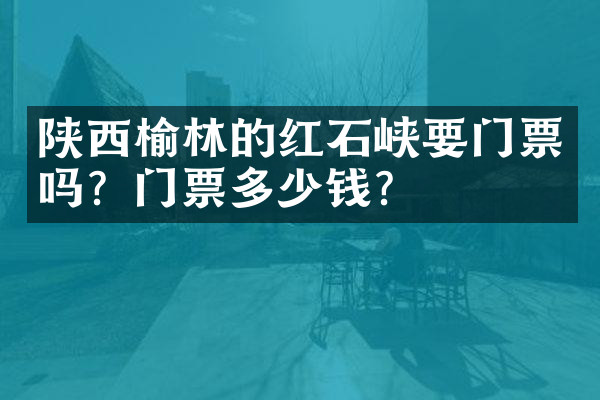 陕西榆林的红石峡要门票吗？门票多少钱？