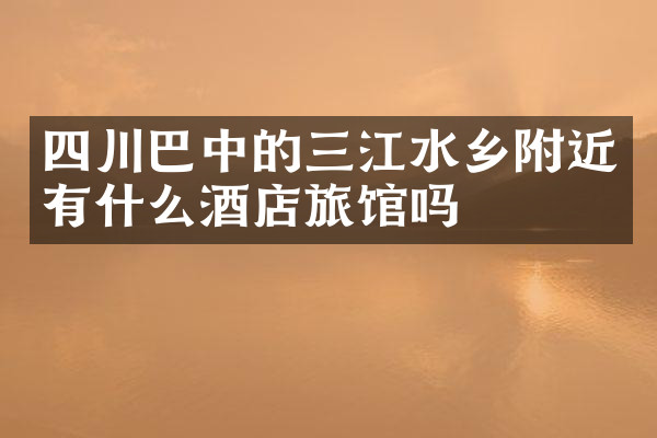 四川巴中的三江水乡附近有什么酒店旅馆吗