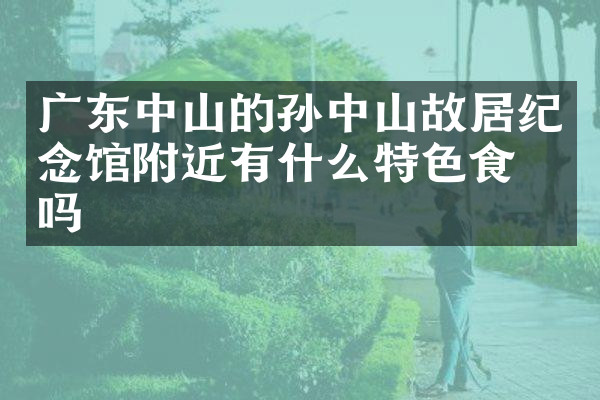 广东中山的孙中山故居纪念馆附近有什么特色食物吗