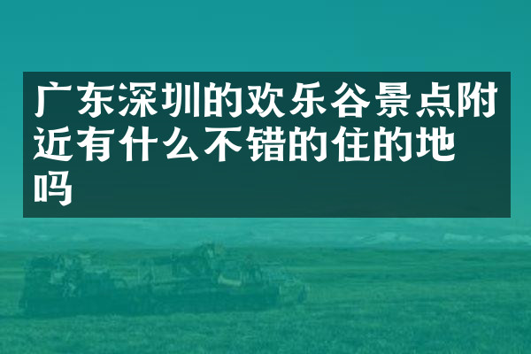广东深圳的欢乐谷景点附近有什么不错的住的地方吗