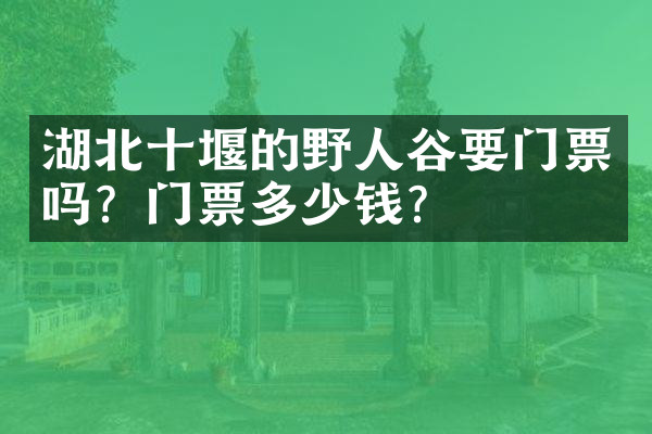 湖北十堰的野人谷要门票吗？门票多少钱？