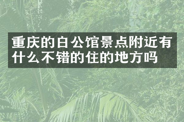 重庆的白公馆景点附近有什么不错的住的地方吗